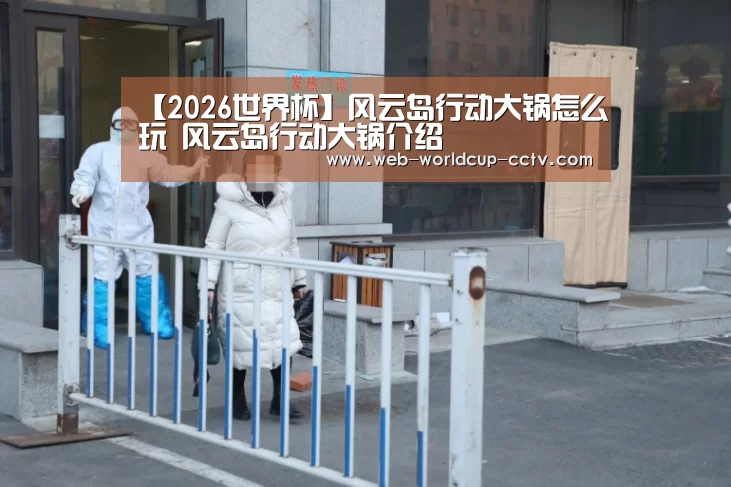 【2026世界杯】风云岛行动大锅怎么玩 风云岛行动大锅介绍(图1) 世界杯买球