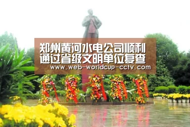 郑州黄河水电公司顺利通过省级文明单位复查验收“2026世界杯”(图2) 2026世界杯官网