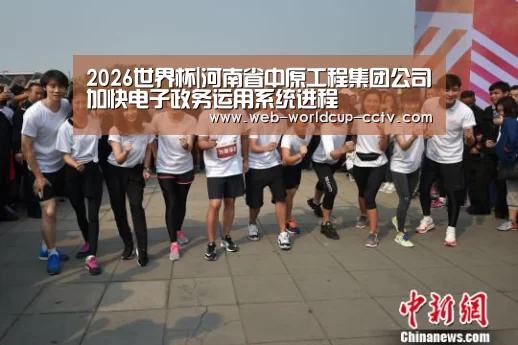 2026世界杯|河南省中原工程集团公司加快电子政务运用系统进程(图1) 世界杯买球